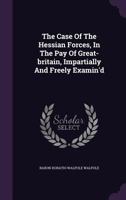 The Case of the Hessian Forces, in the Pay of Great-Britain, Impartially and Freely Examin'd 1341891178 Book Cover