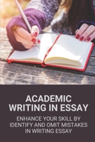 Academic Writing In Essay: Enhance Your Skill By Identify And Omit Mistakes In Writing Essay: Tips To Avoid Mistakes In Academic Writing B098GX2BBN Book Cover