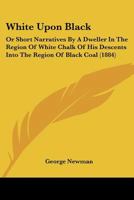 White Upon Black: Or Short Narratives by a Dweller in the Region of White Chalk of His Descents Into the Region of Black Coal 1104930587 Book Cover