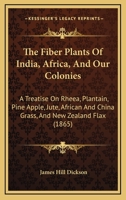 The Fiber Plants Of India, Africa, And Our Colonies: A Treatise On Rheea, Plantain, Pine Apple, Jute, African And China Grass, And New Zealand Flax 0548861188 Book Cover