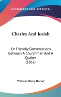 Charles and Josiah, Or Friendly Conversations Between a Churchman and a Quaker 1164601571 Book Cover