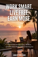 WORK SMART. LIVE FREE. EARN MORE: How to Work Smarter, Enjoy Life More, and Make More Money Without Burning Out B0H7YXX4QS Book Cover