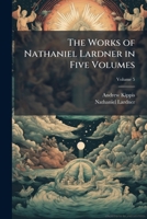 The Works of Nathaniel Lardner in Five Volumes, Volume 5 1149019875 Book Cover