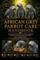 AFRICAN GREY PARROT CARE HANDBOOK: Everything You Need to Know About Caring for, Training, and Understanding the World’s Most Intelligent Parrot. B0H6KVGCF5 Book Cover