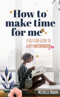 How to Make Time for me: A Self-Care Guide to Happy Motherhood 1969563397 Book Cover