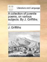 A collection of juvenile poems, on various subjects. By J. Griffiths. ... 1170372171 Book Cover