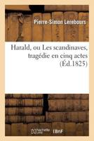 Harald, Ou Les Scandinaves, Traga(c)Die En Cinq Actes, Repra(c)Senta(c)E Pour La Premia]re Fois: Sur Le Second Tha(c)A[tre-Franaais, Le 4 Fa(c)Vrier 1824... 201336069X Book Cover