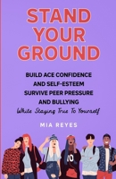 Stand Your Ground: Build Ace Confidence And Self-Esteem, Survive Peer Pressure And Bullying While Staying True To Yourself B09RM3Z1H7 Book Cover