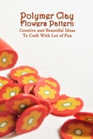 Polymer Clay Flowers Pattern: Creative and Beautiful Ideas To Craft With Lot of Fun: Clay Flowers Ideas To Craft B093CHHW7R Book Cover