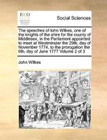 The Speeches of John Wilkes ... in the Parliament Appointed to Meet at Westminster the 29. Day of November 1774, to the Prorogation the 6. Day of June 1777, Volume 2 1175860611 Book Cover