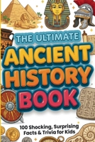 The Ultimate Ancient History Book: 100 Shocking, Surprising Facts & Trivia for Kids: Mind-Blowing Discoveries About Egypt, Rome, Greece & Beyond for Curious Young Historians B0H4XB79HV Book Cover