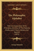 The Philosophic Alphabet: With An Explanation Of Its Principles, And Also Of The Hebrew, Greek, Latin, French, Italian, And Spanish 1104321025 Book Cover