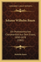 Johann Wilhelm Baum: Ein Protestantisches Charakterbild Aus Dem Elsass, 1890-1878 (1902) 1104873923 Book Cover