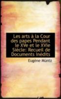 Les Arts La Cour Des Papes Pendant Le Xve Et Le Xvie Si Cle: Recueil de Documents in Dits 1016770413 Book Cover