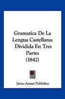 Gramatica de La Lengua Castellana: Dividida En Tres Partes (1842) 1161189173 Book Cover