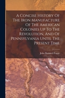 A Concise History Of The Iron Manufacture Of The American Colonies Up To The Revolution: And Of Pennsylvania Until The Present Time 1166465675 Book Cover