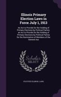 Illinois Primary Election Laws: In Force July 1, 1913, an ACT to Provide for the Holding of Primary Elections by Political Parties (Classic Reprint) 134142698X Book Cover