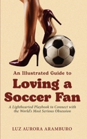 An Illustrated Guide to Loving a Soccer Fan: A Lighthearted Playbook to Connect with the World’s Most Serious Obsession 1971133027 Book Cover