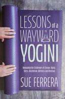 Lessons of a Wayward Yogini: Navigating the Challenges of Change, Aging, Stress, Heartbreak, Wellness and Renewal. 0998277118 Book Cover