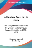 A Hundred Years in His House: The Story of The Church of the Holy Trinity on Rittenhouse Square, Philadelphia, 1857-1957 0548439060 Book Cover