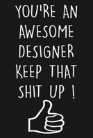 You're An Awesome Designer Keep That Shit Up !: Blank Lined Notebook To Write In, Designer Journal & Diary, Perfect For Notes Taking Or Journaling, Funny Gift For Graphic Designers. 1706159390 Book Cover