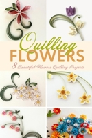 Flowers Quilling: 8 Beautiful Flowers Quilling Projects B08CPCD88L Book Cover