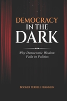 Democracy In The Dark: Why Democratic Wisdom Fails in Politics B0GPSZP28Y Book Cover