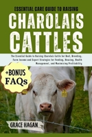 ESSENTIAL CARE GUIDE TO RAISING CHAROLAIS CATTLES: The Essential Guide To Raising Charolais Cattle For Beef, Breeding, Farm Income And Expert ... Management, And Maximizing Profitability B0FFDZGKNL Book Cover