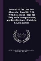 Memoir of the Late Rev. Alexander Proudfit, D. D., With Selections From his Diary and Correspondence, and Recollections of his Life, &c., by his Son 1143941705 Book Cover