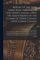 Report of the Hon. James Baby, Arbitrator for Upper Canada, Upon the Adjustmemts of the Claims of Upper Canada Upon Lower Canada [microform] 1015338232 Book Cover