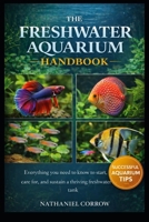 THE FRESHWATER AQUARIUM HANDBOOK: Everything you need to know to start, care for, and sustain a thriving freshwater tank B0GJNC1F4G Book Cover
