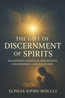 The Gift of Discernment of Spirits: Sharpening Spiritual Perception for Prophets and Believers B0G35SWN2Z Book Cover
