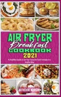 Air Fryer Breakfast Cookbook 2021: A Simplified Guide to Eat Your Favourite Food Everyday in a Healthy Way 1801944997 Book Cover