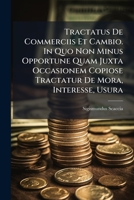 Tractatus De Commerciis Et Cambio. In Quo Non Minus Opportune Quam Juxta Occasionem Copiose Tractatur De Mora, Interesse, Usura ... 1286465567 Book Cover