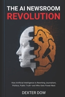 THE AI NEWSROOM REVOLUTION: How Artificial Intelligence Is Rewriting Journalism, Politics, Public Truth—and Who Gets Power Next B0GGQQN1GJ Book Cover
