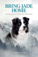 Bring Jade Home: The True Story of a Dog Lost in Yellowstone and the People Who Searched for Her