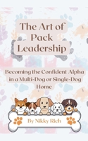 The Art of Pack Leadership - Becoming the Confident Alpha in a Multi-Dog or Single-Dog Home B0DPNQL71C Book Cover