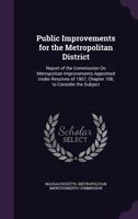 Public Improvements for the Metropolitan District: Report of the Commission On Metropolitan Improvements Appointed Under Resolves of 1907, Chapter 108, to Consider the Subject 1146524749 Book Cover