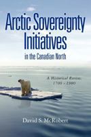 Arctic Sovereignty Initiatives in the Canadian North: A Historical Review, 1700 - 1980 1468193171 Book Cover