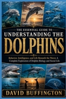THE ESSENTIAL GUIDE TO UNDERSTANDING THE DOLPHINS: Behavior, Intelligence, and Life Beneath the Waves A Complete Exploration of Dolphin Biology and Social Life B0H2FPDJKX Book Cover