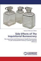 Side Effects of The Inquisitorial Bureaucracy: The Inquisition and Professional Health Practitioners in Late Seventeenth-Century Colonial Spanish America 3659467952 Book Cover