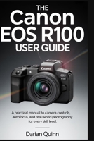 The Canon EOS R100 User Guide: A Practical manual to Camera Controls, Autofocus, and Real-World Photography for Every Skill Level B0FW3Y4KFY Book Cover