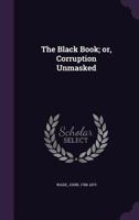 The Black Book, on Corruption Unmasked: Being an Account of Places, Pensions, and Sinecures, the Revenue of the Clergy and Landed Aristocracy (Classic Reprint) 1240143702 Book Cover