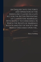 An Enquiry Into the Force and Operation of the Annulling Clauses in a Late Act for the Better Preventing of Clandestine Marriages, With Respect to Conscience. In Which the Rights of Marriage Both in a 1014528178 Book Cover
