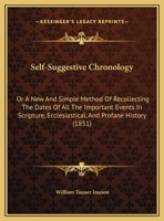 Self-Suggestive Chronology: Or a New and Simple Method of Recollecting the Dates of All the Important Events in Scripture, Ecclesiastical, and Pro 1104464748 Book Cover