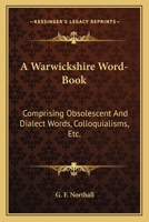 A Warwickshire Word-Book: Comprising Obsolescent and Dialect Words, Colloquialisms, Etc., Gathered from Oral Relation, and Collated with Accorda 1163611786 Book Cover