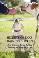 Secrets Of Dog Training Success: The Ultimate Guide To Dog Training Techniques & Tips: Puppy Training Guide B09BL78YYV Book Cover