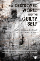 The Destroyed World and the Guilty Self: A Psychoanalytic Study of Culture and Politics 1912691132 Book Cover