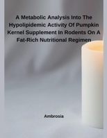 A Metabolic Analysis Into The Hypolipidemic Activity Of Pumpkin Kernel Supplement In Rodents On A Fat-Rich Nutritional Regimen B0F2K28N4F Book Cover