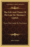 The Life And Times Of The Late Sir Thomas J. Lipton: From The Cradle To The Grave 1494071819 Book Cover